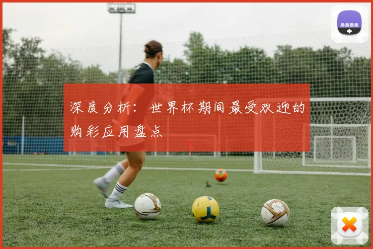 深度分析：世界杯期间最受欢迎的购彩应用盘点