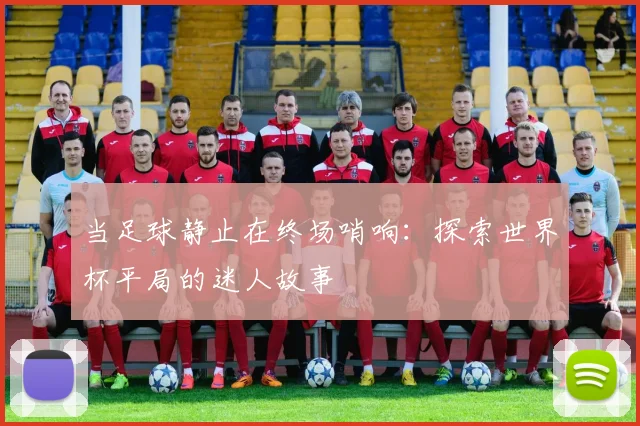 当足球静止在终场哨响：探索世界杯平局的迷人故事
