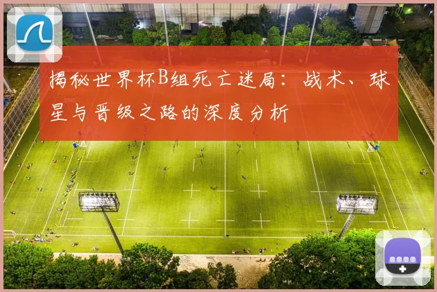 揭秘世界杯B组死亡迷局：战术、球星与晋级之路的深度分析