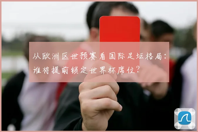 从欧洲区世预赛看国际足坛格局：谁将提前锁定世界杯席位？